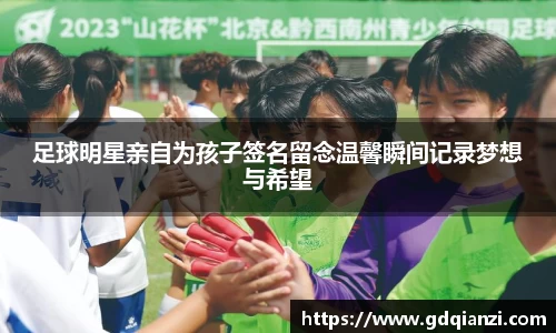 足球明星亲自为孩子签名留念温馨瞬间记录梦想与希望