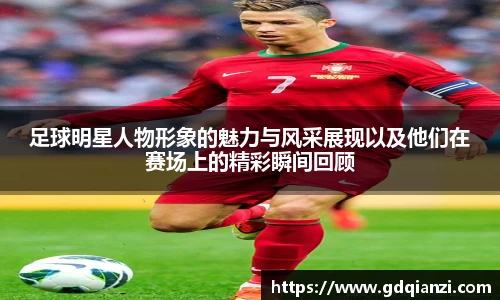 足球明星人物形象的魅力与风采展现以及他们在赛场上的精彩瞬间回顾