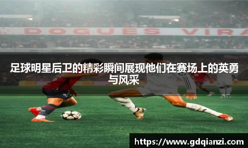 足球明星后卫的精彩瞬间展现他们在赛场上的英勇与风采
